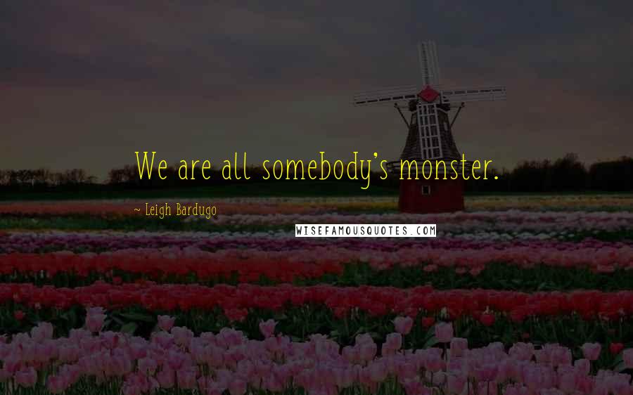 Leigh Bardugo Quotes: We are all somebody's monster.