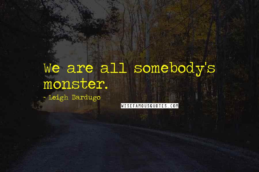 Leigh Bardugo Quotes: We are all somebody's monster.