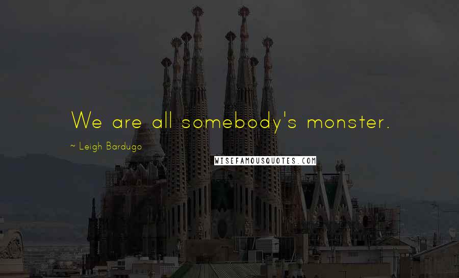 Leigh Bardugo Quotes: We are all somebody's monster.