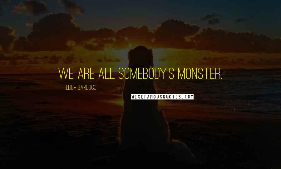 Leigh Bardugo Quotes: We are all somebody's monster.