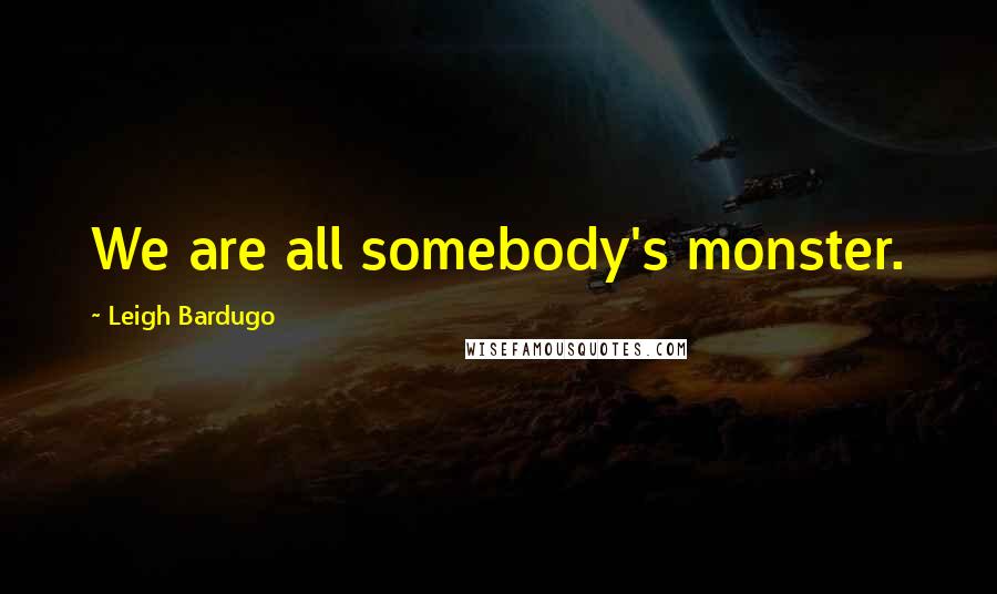 Leigh Bardugo Quotes: We are all somebody's monster.