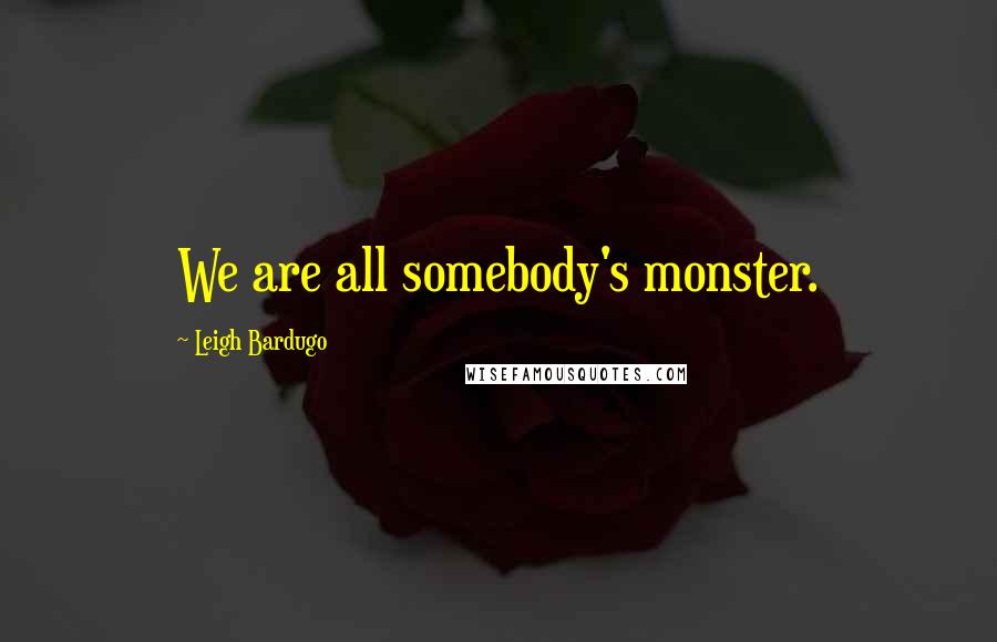 Leigh Bardugo Quotes: We are all somebody's monster.