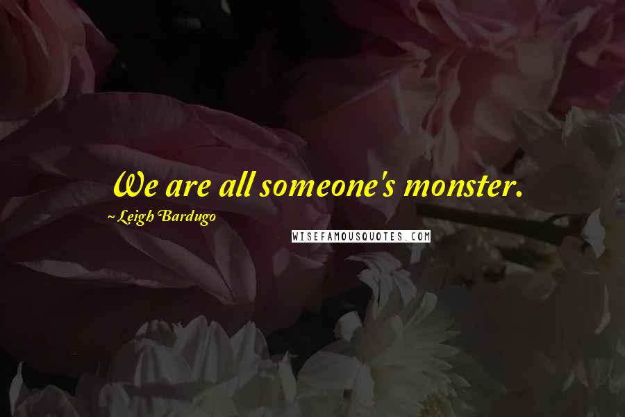 Leigh Bardugo Quotes: We are all someone's monster.