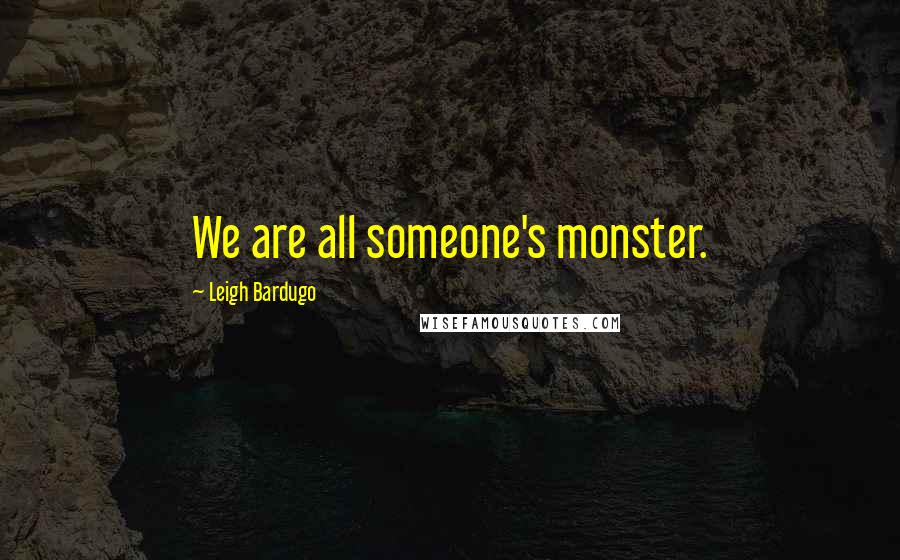 Leigh Bardugo Quotes: We are all someone's monster.