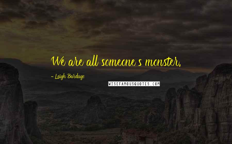Leigh Bardugo Quotes: We are all someone's monster.