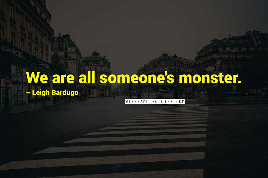 Leigh Bardugo Quotes: We are all someone's monster.