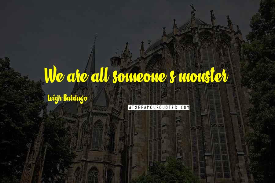 Leigh Bardugo Quotes: We are all someone's monster.