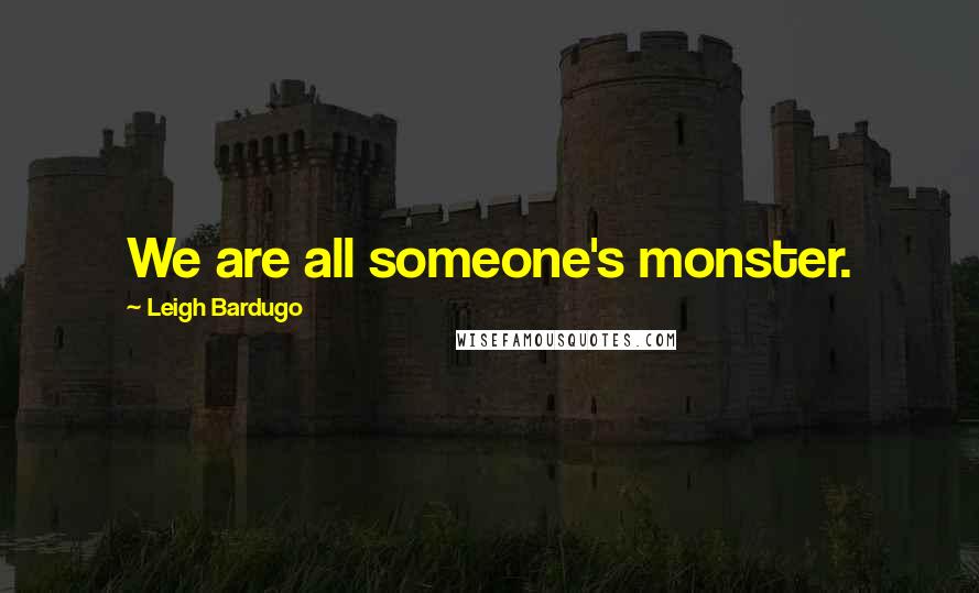 Leigh Bardugo Quotes: We are all someone's monster.
