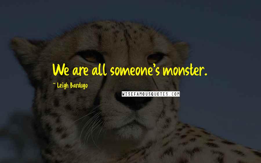 Leigh Bardugo Quotes: We are all someone's monster.