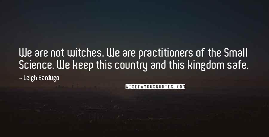 Leigh Bardugo Quotes: We are not witches. We are practitioners of the Small Science. We keep this country and this kingdom safe.