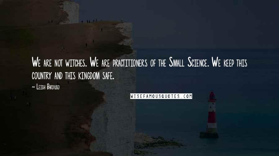 Leigh Bardugo Quotes: We are not witches. We are practitioners of the Small Science. We keep this country and this kingdom safe.