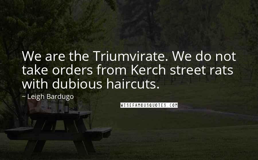 Leigh Bardugo Quotes: We are the Triumvirate. We do not take orders from Kerch street rats with dubious haircuts.