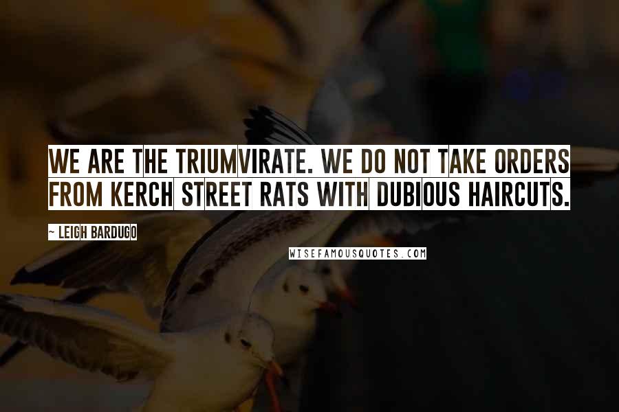 Leigh Bardugo Quotes: We are the Triumvirate. We do not take orders from Kerch street rats with dubious haircuts.