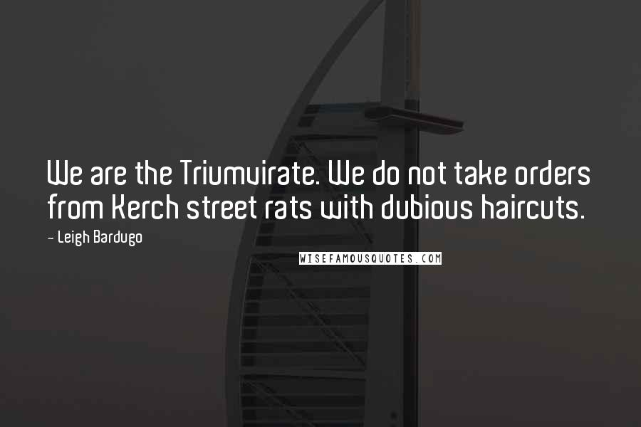 Leigh Bardugo Quotes: We are the Triumvirate. We do not take orders from Kerch street rats with dubious haircuts.