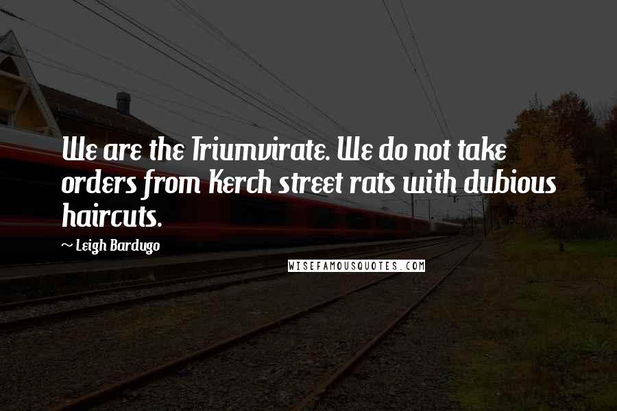 Leigh Bardugo Quotes: We are the Triumvirate. We do not take orders from Kerch street rats with dubious haircuts.