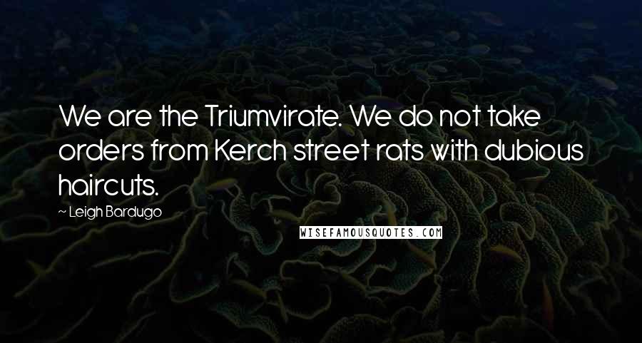 Leigh Bardugo Quotes: We are the Triumvirate. We do not take orders from Kerch street rats with dubious haircuts.