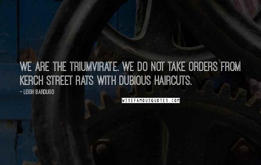 Leigh Bardugo Quotes: We are the Triumvirate. We do not take orders from Kerch street rats with dubious haircuts.