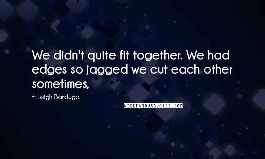 Leigh Bardugo Quotes: We didn't quite fit together. We had edges so jagged we cut each other sometimes,