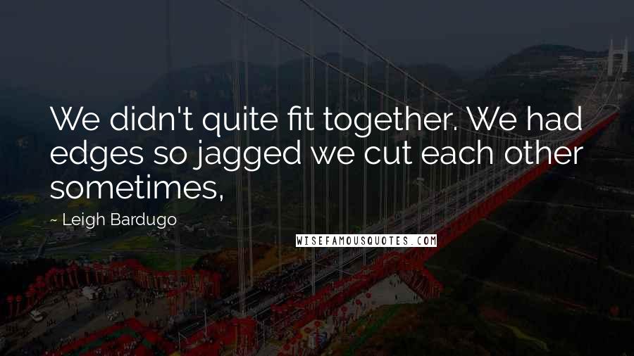 Leigh Bardugo Quotes: We didn't quite fit together. We had edges so jagged we cut each other sometimes,