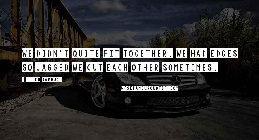 Leigh Bardugo Quotes: We didn't quite fit together. We had edges so jagged we cut each other sometimes,