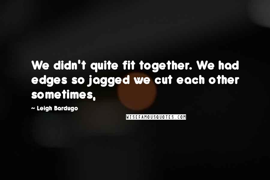 Leigh Bardugo Quotes: We didn't quite fit together. We had edges so jagged we cut each other sometimes,