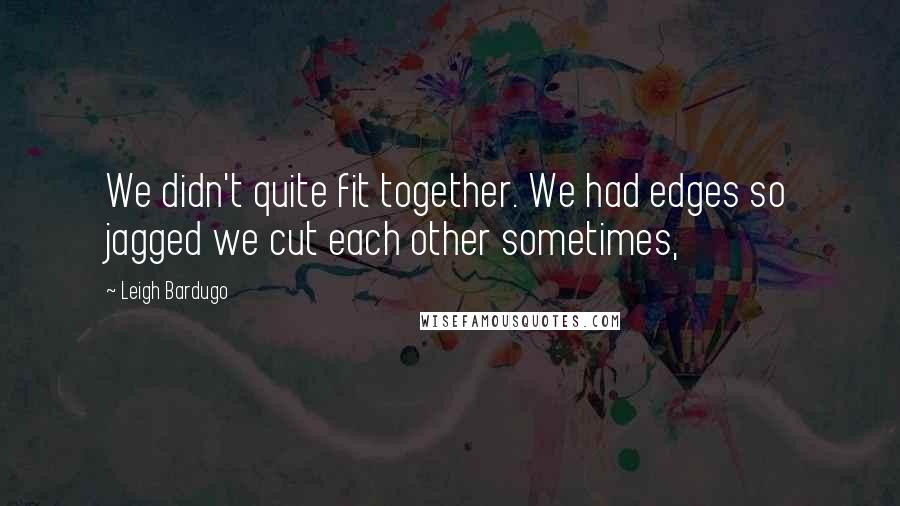 Leigh Bardugo Quotes: We didn't quite fit together. We had edges so jagged we cut each other sometimes,