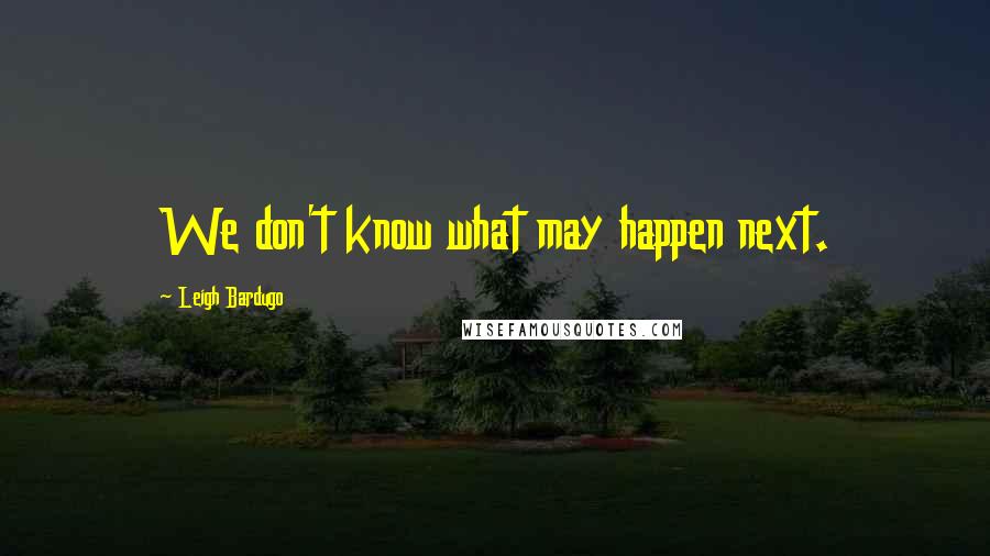 Leigh Bardugo Quotes: We don't know what may happen next.