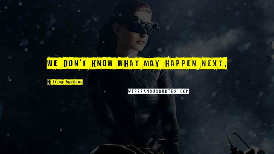 Leigh Bardugo Quotes: We don't know what may happen next.