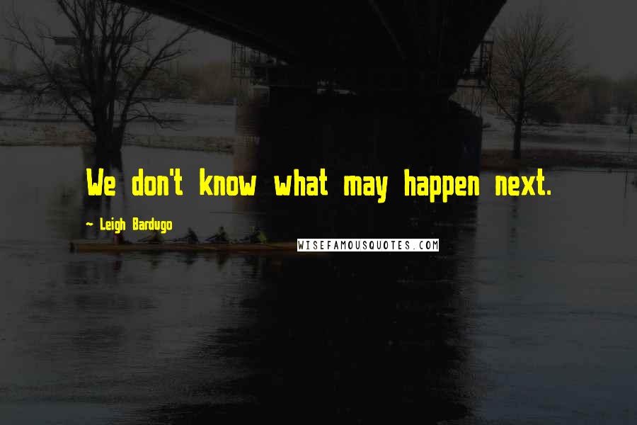 Leigh Bardugo Quotes: We don't know what may happen next.