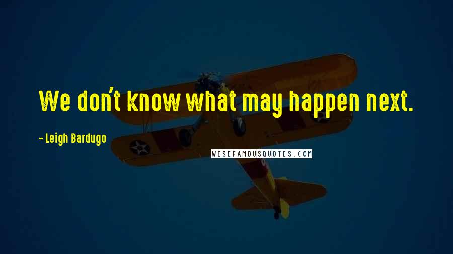 Leigh Bardugo Quotes: We don't know what may happen next.