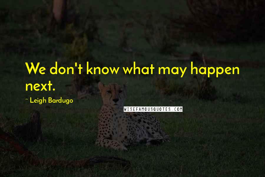 Leigh Bardugo Quotes: We don't know what may happen next.