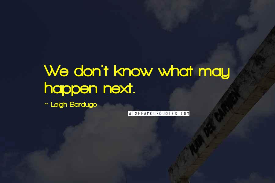 Leigh Bardugo Quotes: We don't know what may happen next.