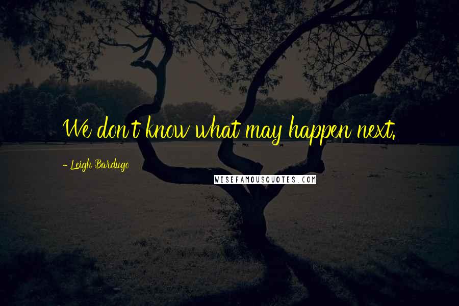 Leigh Bardugo Quotes: We don't know what may happen next.