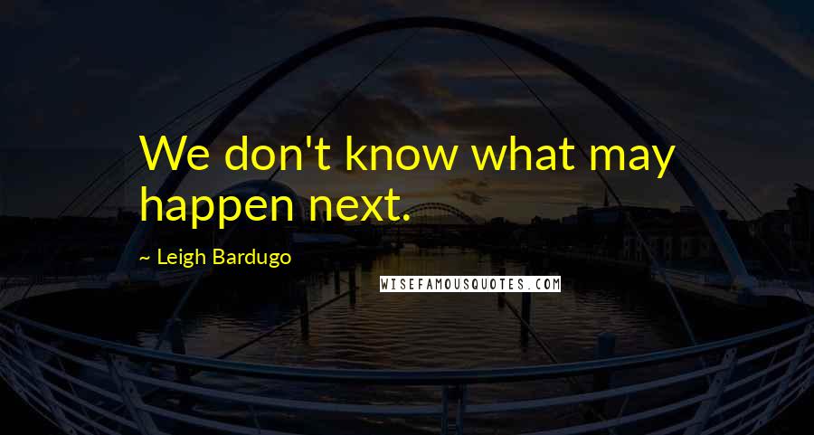 Leigh Bardugo Quotes: We don't know what may happen next.
