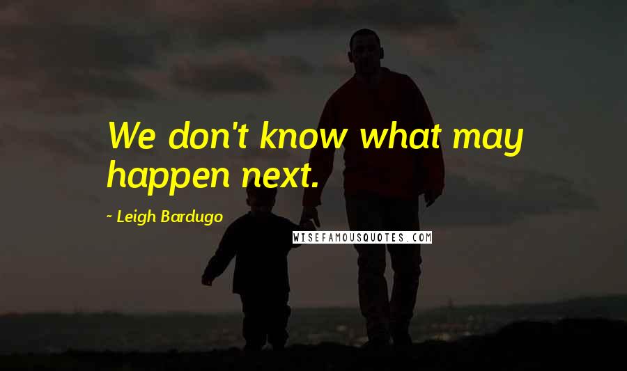 Leigh Bardugo Quotes: We don't know what may happen next.