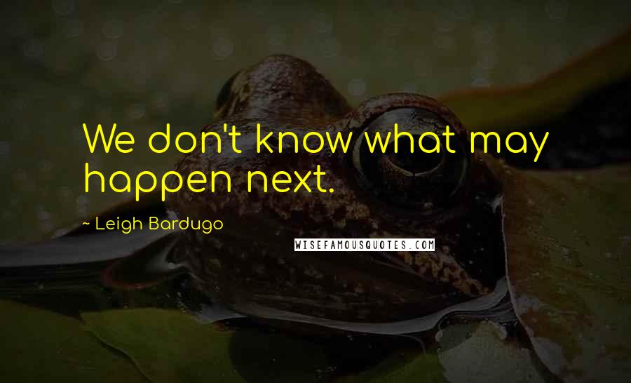 Leigh Bardugo Quotes: We don't know what may happen next.