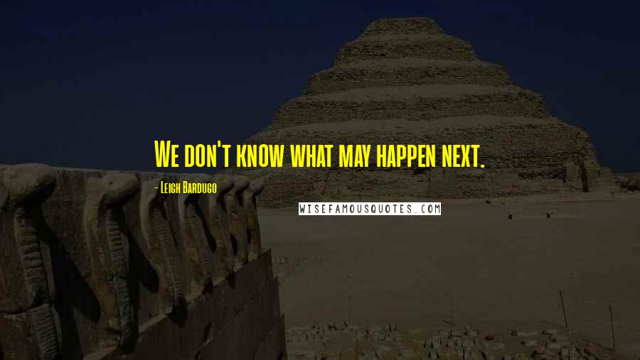 Leigh Bardugo Quotes: We don't know what may happen next.