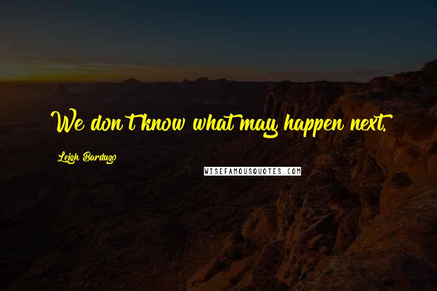 Leigh Bardugo Quotes: We don't know what may happen next.