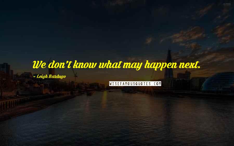 Leigh Bardugo Quotes: We don't know what may happen next.