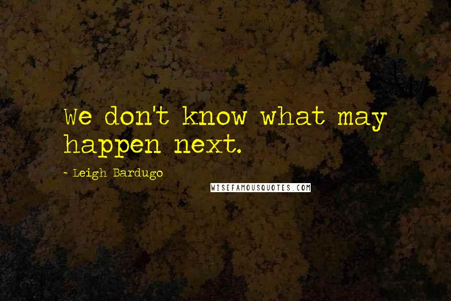 Leigh Bardugo Quotes: We don't know what may happen next.