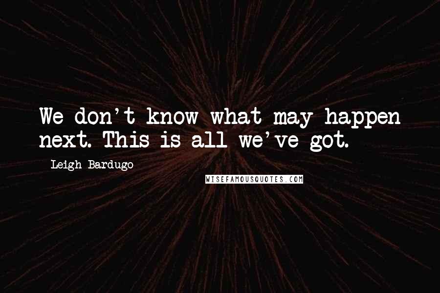 Leigh Bardugo Quotes: We don't know what may happen next. This is all we've got.