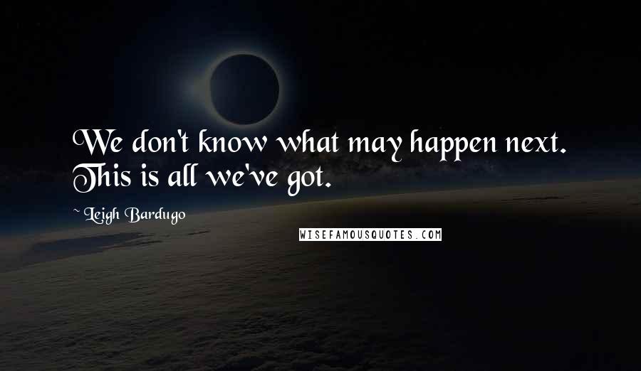 Leigh Bardugo Quotes: We don't know what may happen next. This is all we've got.