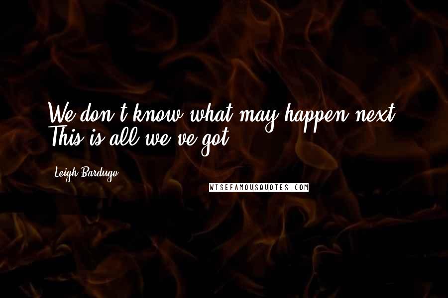 Leigh Bardugo Quotes: We don't know what may happen next. This is all we've got.