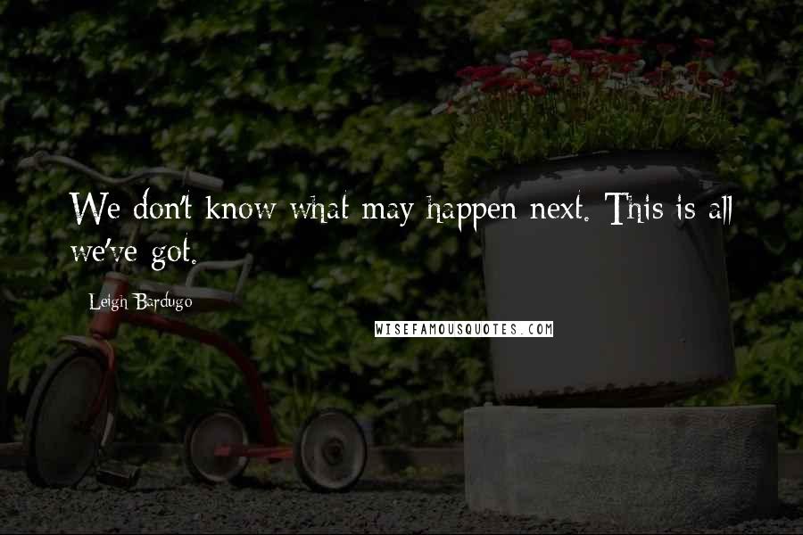 Leigh Bardugo Quotes: We don't know what may happen next. This is all we've got.