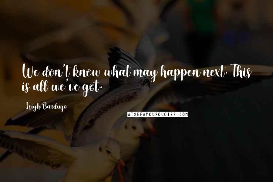 Leigh Bardugo Quotes: We don't know what may happen next. This is all we've got.
