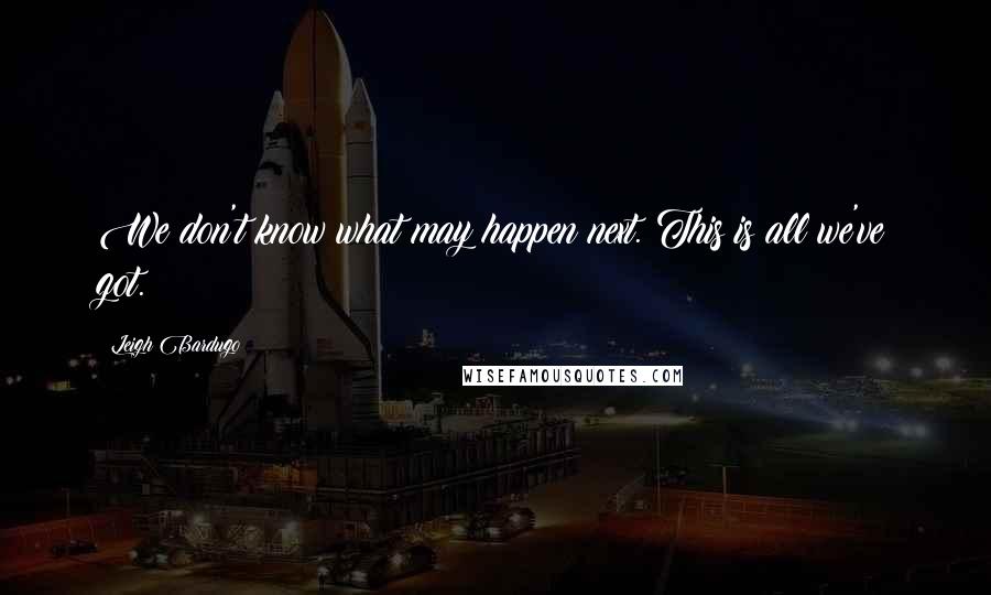 Leigh Bardugo Quotes: We don't know what may happen next. This is all we've got.