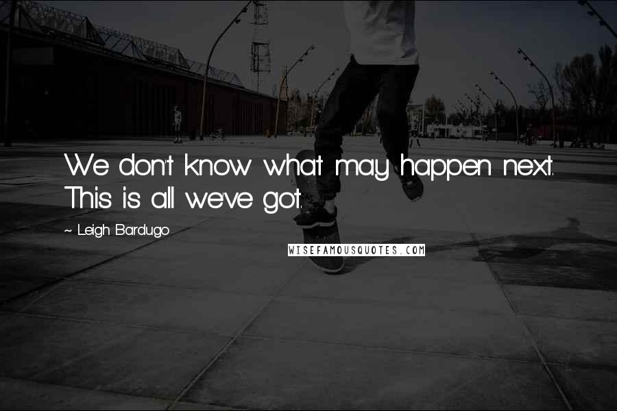 Leigh Bardugo Quotes: We don't know what may happen next. This is all we've got.