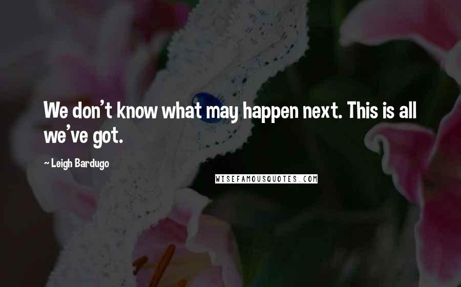 Leigh Bardugo Quotes: We don't know what may happen next. This is all we've got.