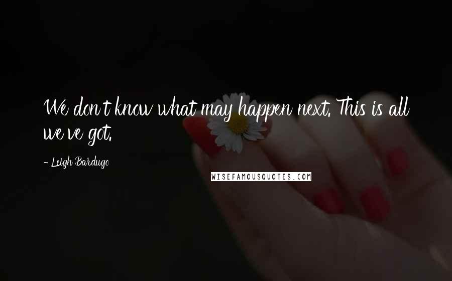 Leigh Bardugo Quotes: We don't know what may happen next. This is all we've got.