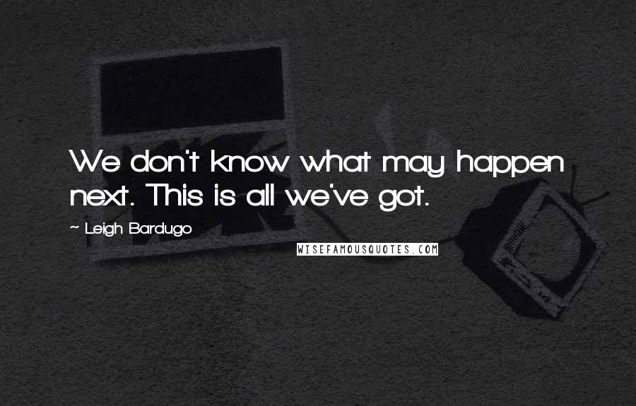 Leigh Bardugo Quotes: We don't know what may happen next. This is all we've got.